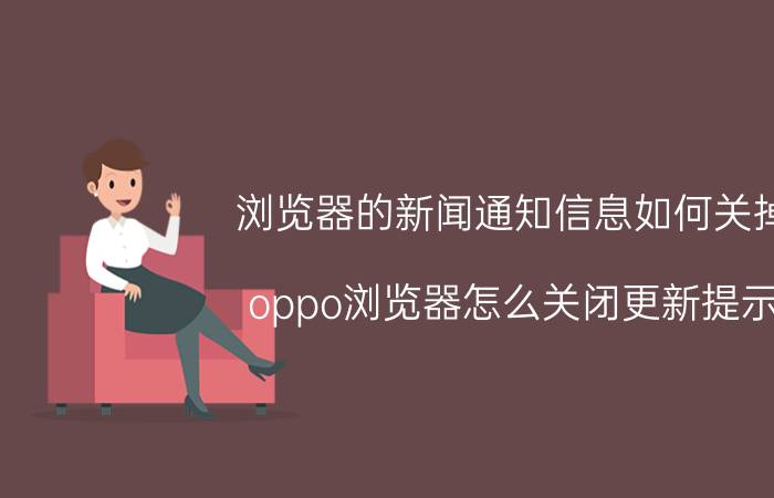 浏览器的新闻通知信息如何关掉 oppo浏览器怎么关闭更新提示？